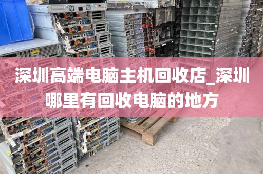 深圳高端电脑主机回收店_深圳哪里有回收电脑的地方