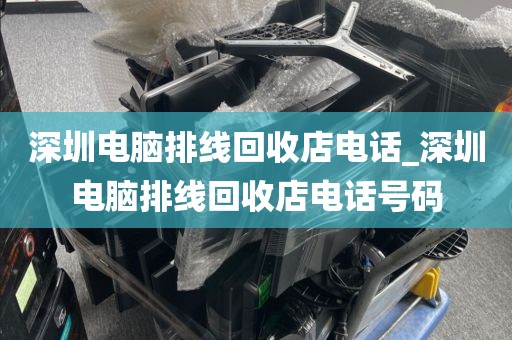 深圳电脑排线回收店电话_深圳电脑排线回收店电话号码