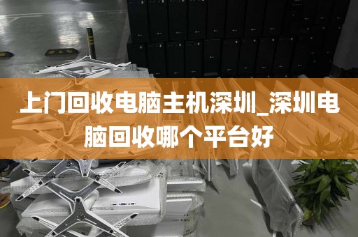 上门回收电脑主机深圳_深圳电脑回收哪个平台好