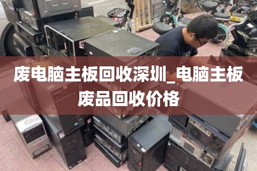 废电脑主板回收深圳_电脑主板废品回收价格