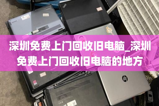 深圳免费上门回收旧电脑_深圳免费上门回收旧电脑的地方