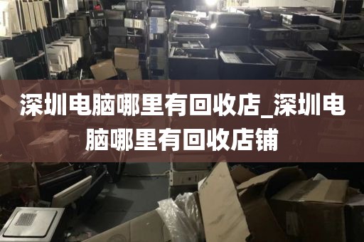 深圳电脑哪里有回收店_深圳电脑哪里有回收店铺