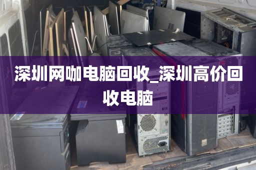 深圳网咖电脑回收_深圳高价回收电脑