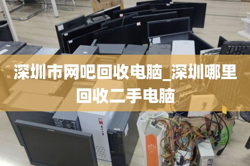 深圳市网吧回收电脑_深圳哪里回收二手电脑