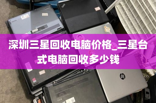 深圳三星回收电脑价格_三星台式电脑回收多少钱