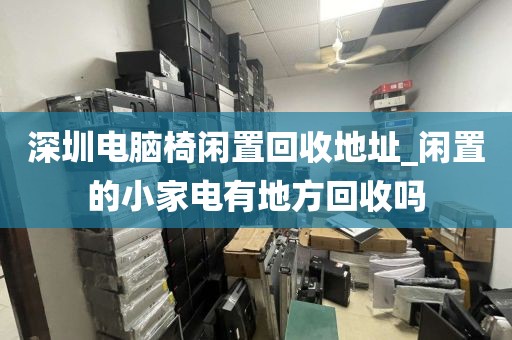 深圳电脑椅闲置回收地址_闲置的小家电有地方回收吗