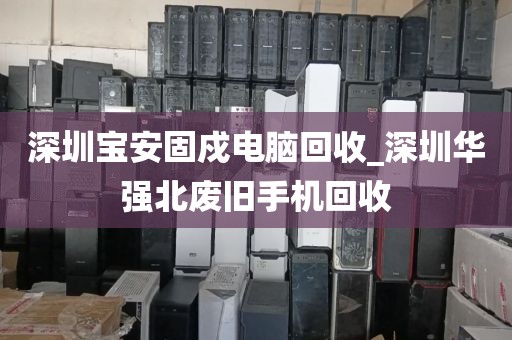 深圳宝安固戍电脑回收_深圳华强北废旧手机回收