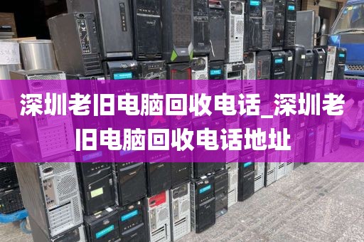 深圳老旧电脑回收电话_深圳老旧电脑回收电话地址