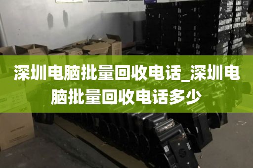 深圳电脑批量回收电话_深圳电脑批量回收电话多少