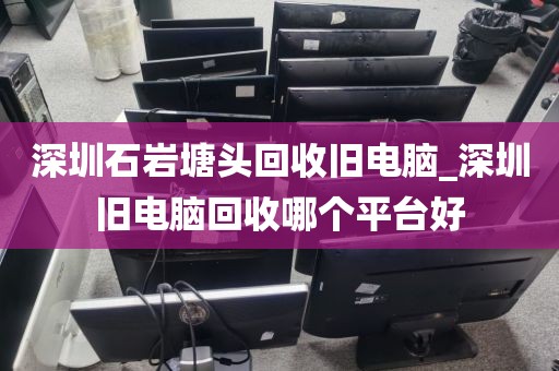 深圳石岩塘头回收旧电脑_深圳旧电脑回收哪个平台好