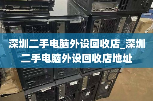 深圳二手电脑外设回收店_深圳二手电脑外设回收店地址