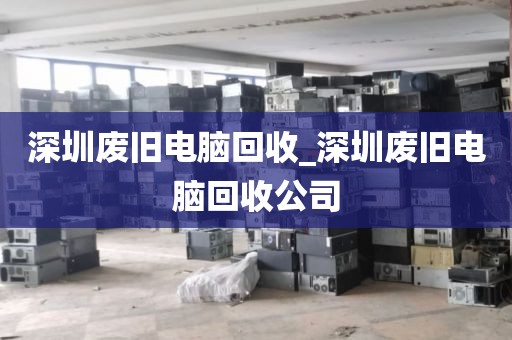 深圳废旧电脑回收_深圳废旧电脑回收公司