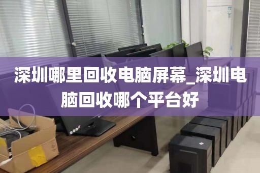 深圳哪里回收电脑屏幕_深圳电脑回收哪个平台好