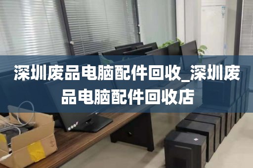 深圳废品电脑配件回收_深圳废品电脑配件回收店