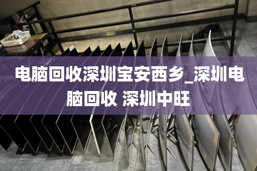 电脑回收深圳宝安西乡_深圳电脑回收 深圳中旺