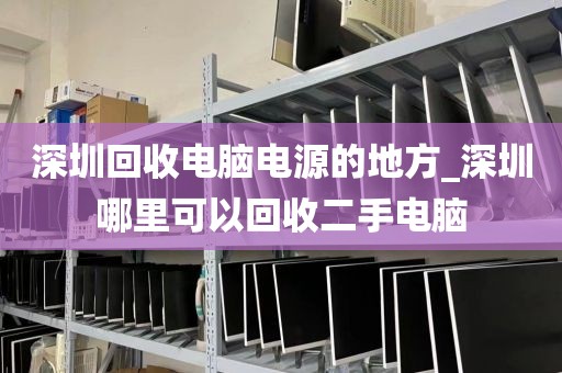 深圳回收电脑电源的地方_深圳哪里可以回收二手电脑