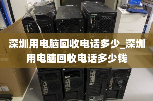 深圳用电脑回收电话多少_深圳用电脑回收电话多少钱