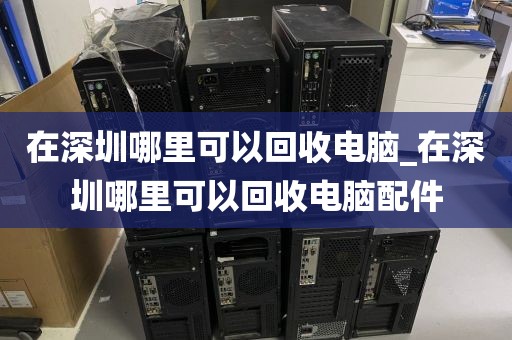 在深圳哪里可以回收电脑_在深圳哪里可以回收电脑配件