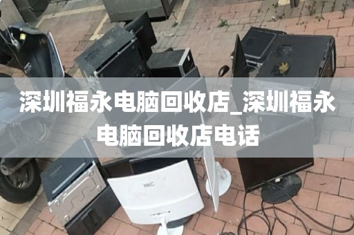 深圳福永电脑回收店_深圳福永电脑回收店电话