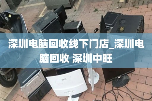 深圳电脑回收线下门店_深圳电脑回收 深圳中旺