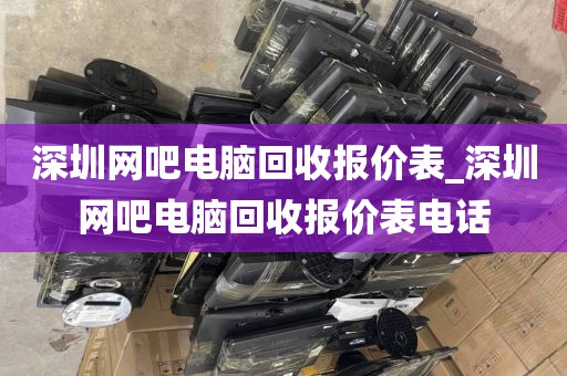 深圳网吧电脑回收报价表_深圳网吧电脑回收报价表电话