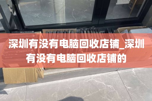 深圳有没有电脑回收店铺_深圳有没有电脑回收店铺的