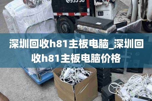 深圳回收h81主板电脑_深圳回收h81主板电脑价格