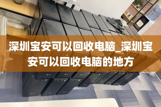 深圳宝安可以回收电脑_深圳宝安可以回收电脑的地方