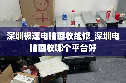 深圳极速电脑回收维修_深圳电脑回收哪个平台好